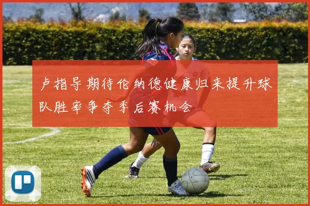 卢指导期待伦纳德健康归来提升球队胜率争夺季后赛机会