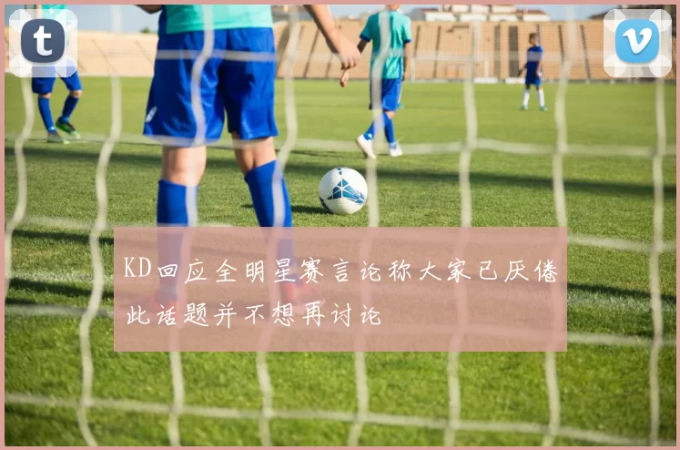 KD回应全明星赛言论称大家已厌倦此话题并不想再讨论