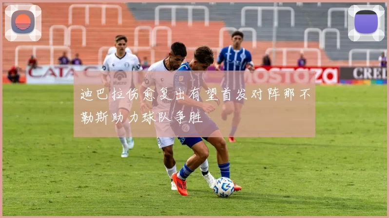 迪巴拉伤愈复出有望首发对阵那不勒斯助力球队争胜