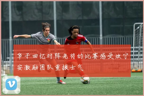 华子回忆对阵老将的比赛感受坎宁安激励团队重振士气